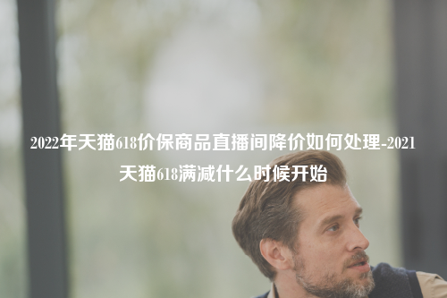 2022年天猫618价保商品直播间降价如何处理-2021天猫618满减什么时候开始