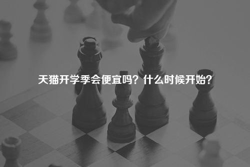 天猫开学季会便宜吗?什么时候开始?