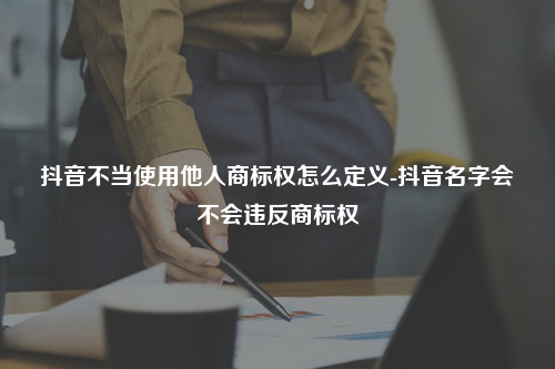 抖音不当使用他人商标权怎么定义-抖音名字会不会违反商标权