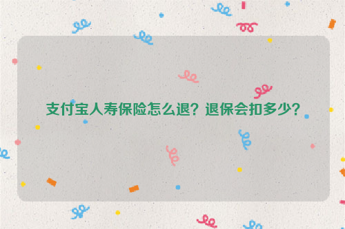 支付宝人寿保险怎么退?退保会扣多少?
