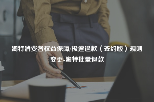 淘特消费者权益保障/极速退款（签约版）规则变更-淘特批量退款