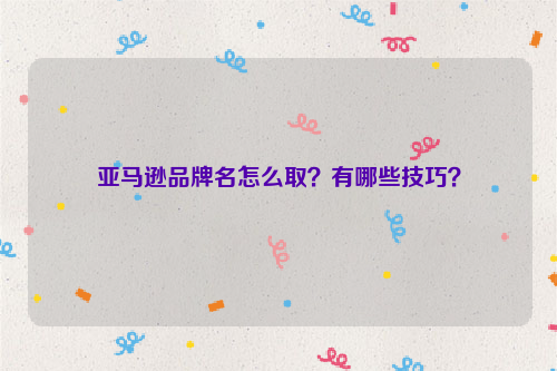 亚马逊品牌名怎么取?有哪些技巧?