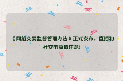 《网络交易监督管理办法》正式发布，直播和社交电商请注意!