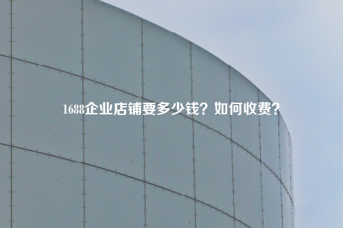 1688企业店铺要多少钱?如何收费?