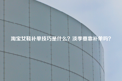 淘宝女鞋补单技巧是什么?淡季要靠补单吗?