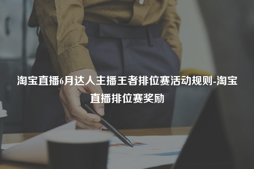 淘宝直播6月达人主播王者排位赛活动规则-淘宝直播排位赛奖励