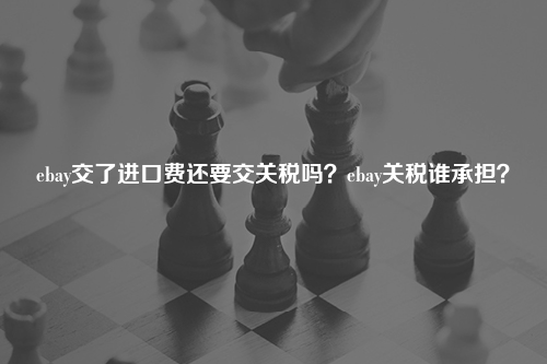 ebay交了进口费还要交关税吗？ebay关税谁承担？