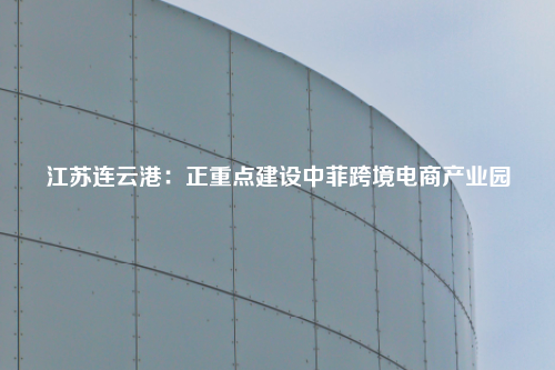 江苏连云港：正重点建设中菲跨境电商产业园