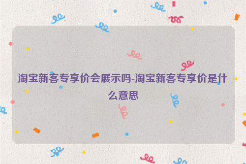 淘宝新客专享价会展示吗-淘宝新客专享价是什么意思