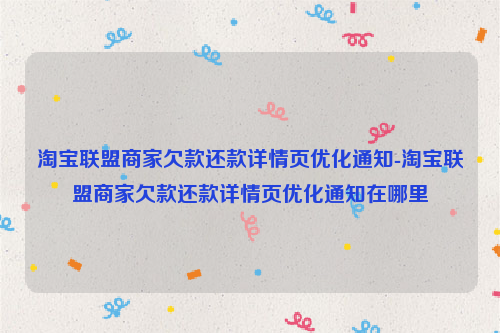 淘宝联盟商家欠款还款详情页优化通知-淘宝联盟商家欠款还款详情页优化通知在哪里