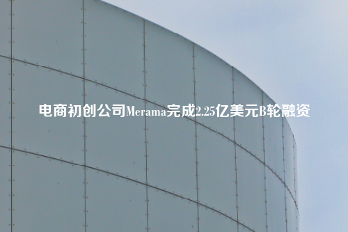 电商初创公司Merama完成2.25亿美元B轮融资