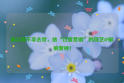 高以翔不幸去世，给“过度营销”的综艺IP敲响警钟！