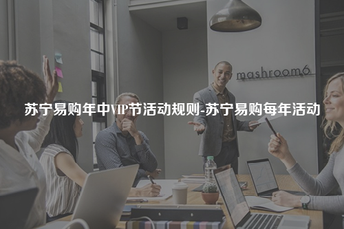 苏宁易购年中VIP节活动规则-苏宁易购每年活动