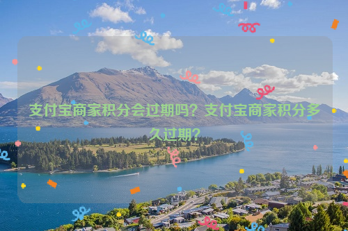支付宝商家积分会过期吗？支付宝商家积分多久过期？