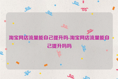淘宝网店流量能自己提升吗-淘宝网店流量能自己提升吗吗