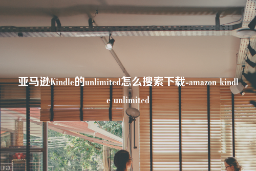 亚马逊Kindle的unlimited怎么搜索下载-amazon kindle unlimited