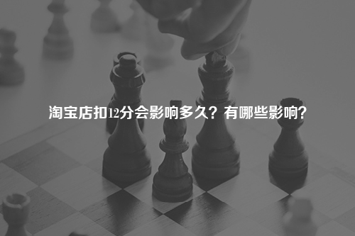 淘宝店扣12分会影响多久？有哪些影响？