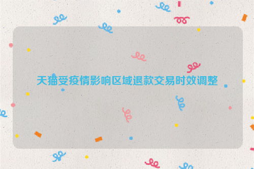 天猫受疫情影响区域退款交易时效调整