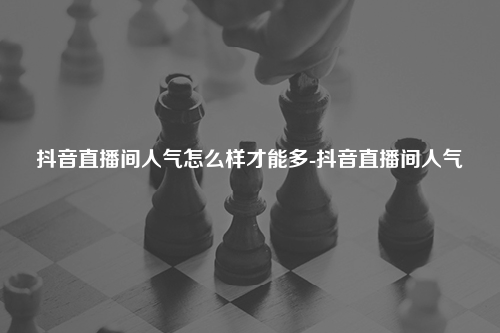 抖音直播间人气怎么样才能多-抖音直播间人气