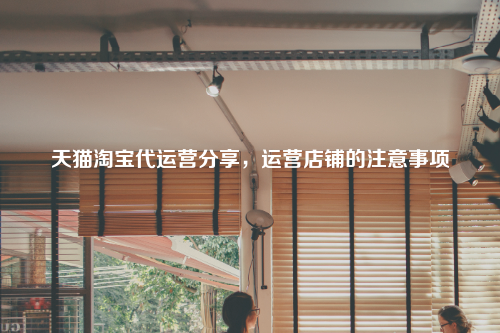 天猫淘宝代运营分享，运营店铺的注意事项