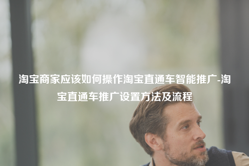 淘宝商家应该如何操作淘宝直通车智能推广-淘宝直通车推广设置方法及流程