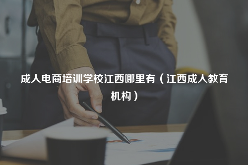 成人电商培训学校江西哪里有（江西成人教育机构）